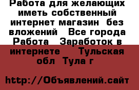 Работа для желающих иметь собственный интернет магазин, без вложений - Все города Работа » Заработок в интернете   . Тульская обл.,Тула г.